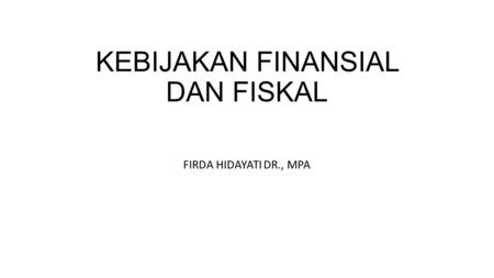 KEBIJAKAN FINANSIAL DAN FISKAL FIRDA HIDAYATI DR., MPA.