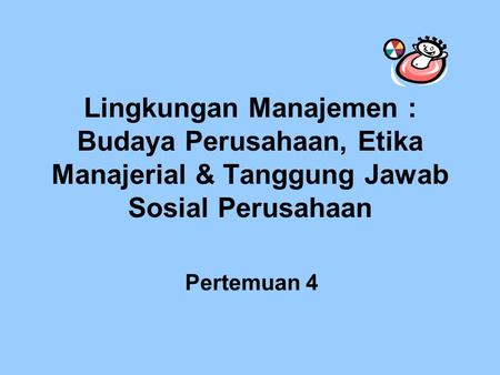 Lingkungan Manajemen : Budaya Perusahaan, Etika Manajerial & Tanggung Jawab Sosial Perusahaan Pertemuan 4.