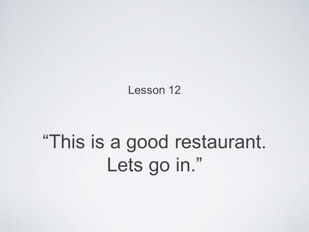 “This is a good restaurant. Lets go in.” Lesson 12.