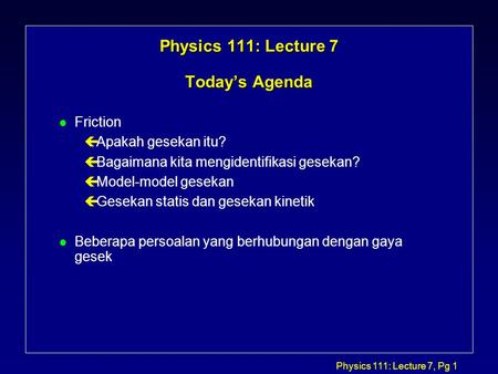 Physics 111: Lecture 7, Pg 1 Physics 111: Lecture 7 Today’s Agenda l Friction çApakah gesekan itu? çBagaimana kita mengidentifikasi gesekan? çModel-model.