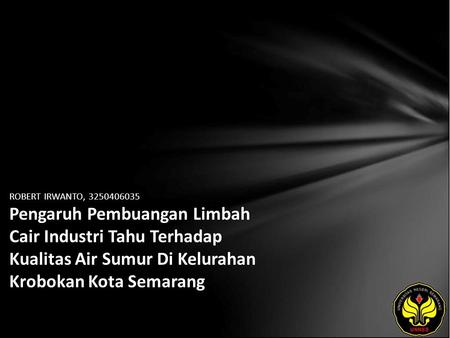 ROBERT IRWANTO, 3250406035 Pengaruh Pembuangan Limbah Cair Industri Tahu Terhadap Kualitas Air Sumur Di Kelurahan Krobokan Kota Semarang.