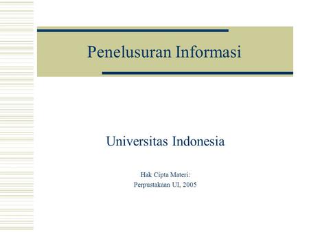 Penelusuran Informasi Universitas Indonesia Hak Cipta Materi: Perpustakaan UI, 2005.