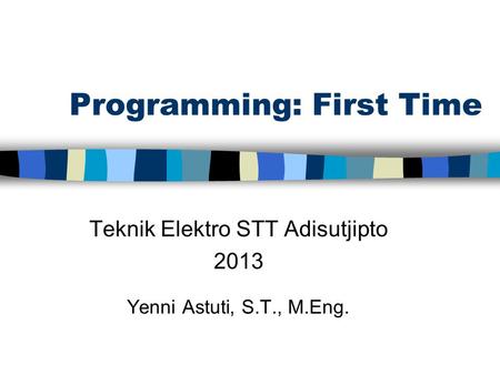 Programming: First Time Teknik Elektro STT Adisutjipto 2013 Yenni Astuti, S.T., M.Eng.