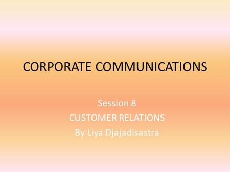 CORPORATE COMMUNICATIONS Session 8 CUSTOMER RELATIONS By Liya Djajadisastra.