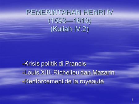 1 PEMERINTAHAN HENRI IV (1593—1610) (Kuliah IV.2) -Krisis politik di Prancis -Louis XIII: Richelieu dan Mazarin -Renforcement de la royeauté.