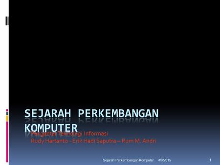 4/8/2015Sejarah Perkembangan Komputer 1 Pengantar Teknologi Informasi Rudy Hartanto - Erik Hadi Saputra – Rum M. Andri.
