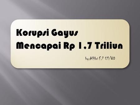 Korupsi Gayus Mencapai Rp 1,7 Triliun 		by:Alfikri F.P 01/8D