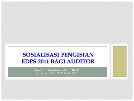 Kantor Jaminan Mutu UGM Yogyakarta, 7-9 Juni 2011 SOSIALISASI PENGISIAN EDPS 2011 BAGI AUDITOR.
