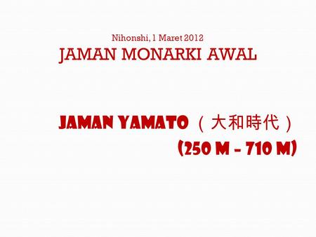 Nihonshi, 1 Maret 2012 JAMAN MONARKI AWAL Jaman Yamato （大和時代） (250 M – 710 M)