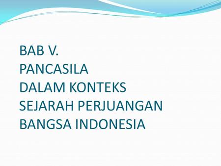 BAB V. PANCASILA DALAM KONTEKS SEJARAH PERJUANGAN BANGSA INDONESIA