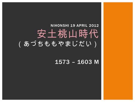 1573 – 1603 M NIHONSHI 19 APRIL 2012 安土桃山時代 （あづちももやまじだい）
