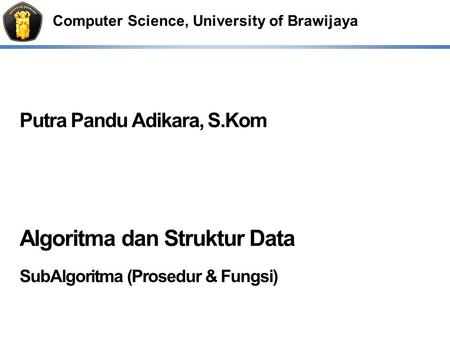 Computer Science, University of Brawijaya Putra Pandu Adikara, S.Kom Algoritma dan Struktur Data SubAlgoritma (Prosedur & Fungsi)