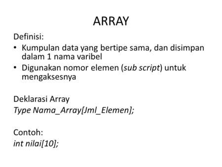 ARRAY Definisi: Kumpulan data yang bertipe sama, dan disimpan dalam 1 nama varibel Digunakan nomor elemen (sub script) untuk mengaksesnya Deklarasi Array.