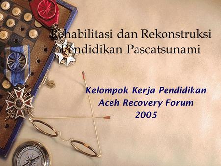 Rehabilitasi dan Rekonstruksi Pendidikan Pascatsunami Kelompok Kerja Pendidikan Aceh Recovery Forum 2005.
