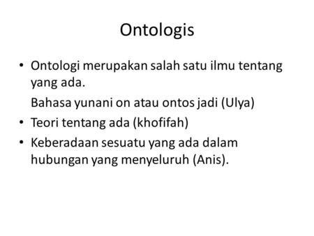 Ontologis Ontologi merupakan salah satu ilmu tentang yang ada. Bahasa yunani on atau ontos jadi (Ulya) Teori tentang ada (khofifah) Keberadaan sesuatu.