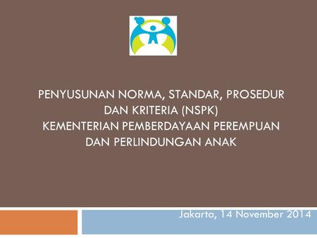 Penyusunan NORMA, STANDAR, PROSEDUR DAN KRITERIA (NSPK) Kementerian Pemberdayaan Perempuan dan Perlindungan Anak Jakarta, 14 November 2014.
