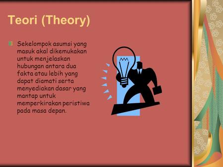 Teori (Theory) Sekelompok asumsi yang masuk akal dikemukakan untuk menjelaskan hubungan antara dua fakta atau lebih yang dapat diamati serta menyediakan.