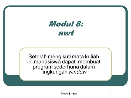 Modul 8: awt Setelah mengikuti mata kuliah ini mahasiswa dapat membuat program sederhana dalam lingkungan window Modul 8 - awt.