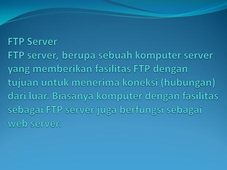 FTP Server FTP server, berupa sebuah komputer server yang memberikan fasilitas FTP dengan tujuan untuk menerima koneksi (hubungan) dari luar. Biasanya.
