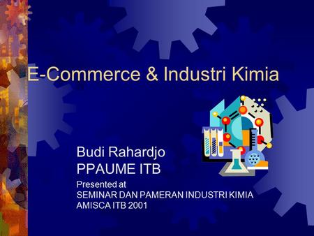 E-Commerce & Industri Kimia Budi Rahardjo PPAUME ITB Presented at SEMINAR DAN PAMERAN INDUSTRI KIMIA AMISCA ITB 2001.