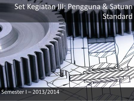 Set Kegiatan III: Pengguna & Satuan Standard Semester I – 2013/2014.