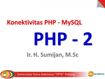 Konektivitas PHP - MySQL Konektivitas PHP - MySQL PHP - 2 Ir. H. Sumijan, M.Sc.