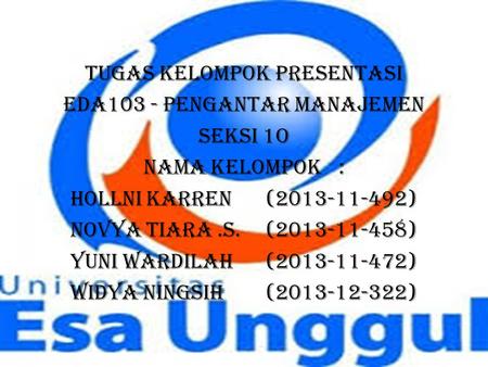 TUGAS KELOMPOK PRESENTASI EDA103 - PENGANTAR MANAJEMEN SEKSI 1O Nama Kelompok : Hollni karren (2013-11-492) Novya Tiara .S. (2013-11-458) Yuni Wardilah.