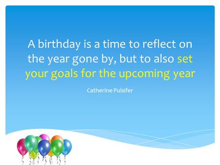 A birthday is a time to reflect on the year gone by, but to also set your goals for the upcoming year Catherine Pulsifer.