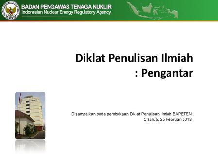 1 Diklat Penulisan Ilmiah : Pengantar Disampaikan pada pembukaan Diklat Penulisan Ilmiah BAPETEN Cisarua, 25 Februari 2013.