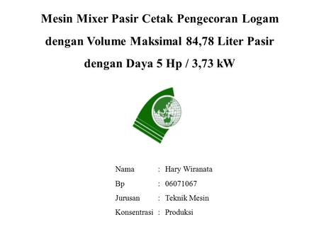 Mesin Mixer Pasir Cetak Pengecoran Logam dengan Volume Maksimal 84,78 Liter Pasir dengan Daya 5 Hp / 3,73 kW Nama Bp Jurusan Konsentrasi : Hary Wiranata.