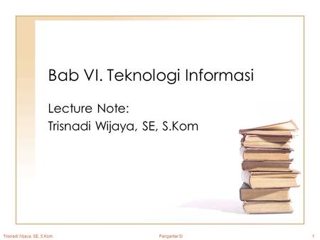 Trisnadi Wijaya, SE, S.Kom Pengantar SI1 Bab VI. Teknologi Informasi Lecture Note: Trisnadi Wijaya, SE, S.Kom.