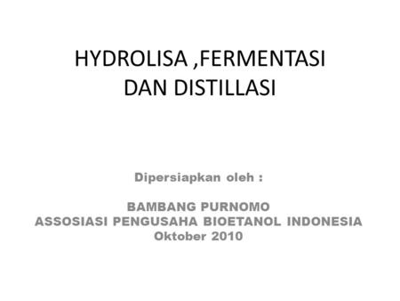 HYDROLISA,FERMENTASI DAN DISTILLASI Dipersiapkan oleh : BAMBANG PURNOMO ASSOSIASI PENGUSAHA BIOETANOL INDONESIA Oktober 2010.