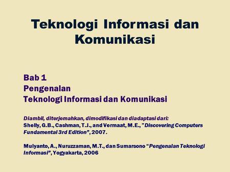 Bab 1 Pengenalan Teknologi Informasi dan Komunikasi Diambil, diterjemahkan, dimodifikasi dan diadaptasi dari: Shelly, G.B., Cashman, T.J., and Vermaat,