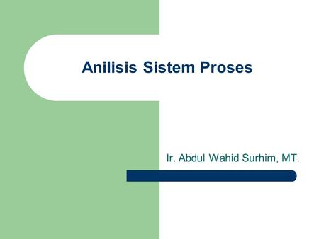 Ir. Abdul Wahid Surhim, MT. Anilisis Sistem Proses.