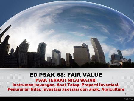 ED PSAK 68: FAIR VALUE PSAK TERKAIT NILAI WAJAR: Instrumen keuangan, Aset Tetap, Properti Investasi, Penurunan Nilai, Investasi asosiasi dan anak, Agriculture.