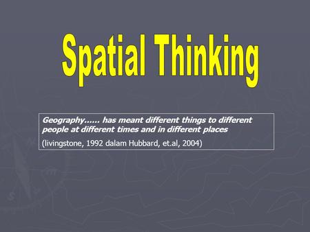 Spatial Thinking Geography…… has meant different things to different people at different times and in different places (livingstone, 1992 dalam Hubbard,