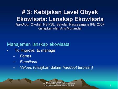 1 A. Munandar (2007) Kebijakan dan Pengelolaan Ekowisata. PSL IPB # 3: Kebijakan Level Obyek Ekowisata: Lanskap Ekowisata Hand-out 2 kuliah PS PSL, Sekolah.