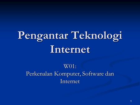 1 Pengantar Teknologi Internet W01: Perkenalan Komputer, Software dan Internet.