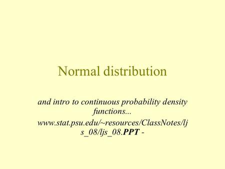 Normal distribution and intro to continuous probability density functions... www.stat.psu.edu/~resources/ClassNotes/lj s_08/ljs_08.PPT -