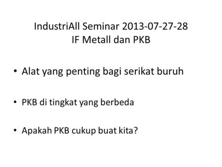IndustriAll Seminar 2013-07-27-28 IF Metall dan PKB Alat yang penting bagi serikat buruh PKB di tingkat yang berbeda Apakah PKB cukup buat kita?
