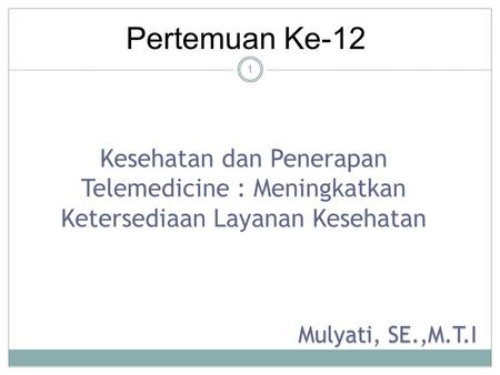 Pertemuan Ke-12 Kesehatan dan Penerapan Telemedicine : Meningkatkan Ketersediaan Layanan Kesehatan Mulyati, SE.,M.T.I.