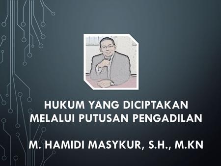 HUKUM YANG DICIPTAKAN MELALUI PUTUSAN PENGADILAN M. Hamidi masykur, S