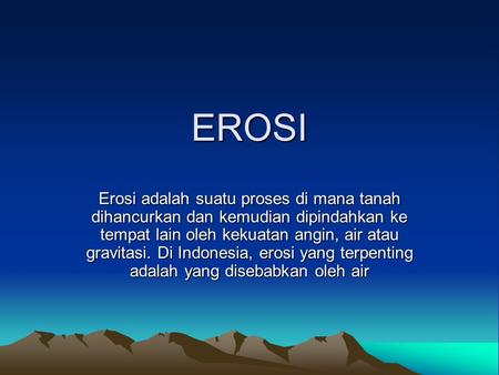EROSI Erosi adalah suatu proses di mana tanah dihancurkan dan kemudian dipindahkan ke tempat lain oleh kekuatan angin, air atau gravitasi. Di Indonesia,