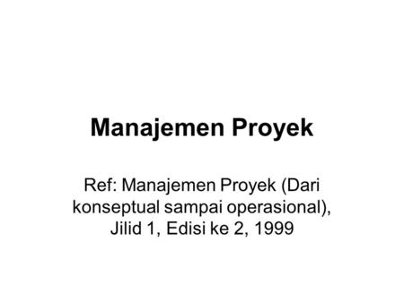Manajemen Proyek Ref: Manajemen Proyek (Dari konseptual sampai operasional), Jilid 1, Edisi ke 2, 1999.