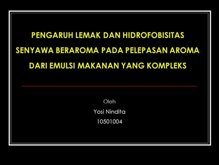 PENGARUH LEMAK DAN HIDROFOBISITAS SENYAWA BERAROMA PADA PELEPASAN AROMA DARI EMULSI MAKANAN YANG KOMPLEKS Oleh Yosi Nindita 10501004.