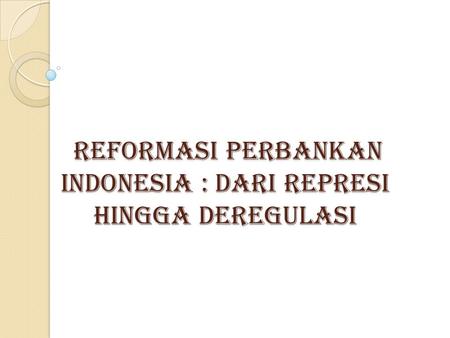REFORMASI PERBANKAN INDONESIA : DARI REPRESI HINGGA DEREGULASI
