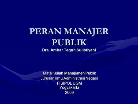 PERAN MANAJER PUBLIK Dra. Ambar Teguh Sulistiyani Mata Kuliah Manajemen Publik Jurusan Ilmu Administrasi Negara FISIPOL UGM Yogyakarta 2009.