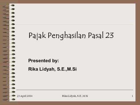 23 April 2004Rika Lidyah, S.E.,M.Si1 Pajak Penghasilan Pasal 23 Presented by: Rika Lidyah, S.E.,M.Si.