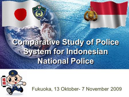 Comparative Study of Police System for Indonesian National Police Fukuoka, 13 Oktober- 7 November 2009.
