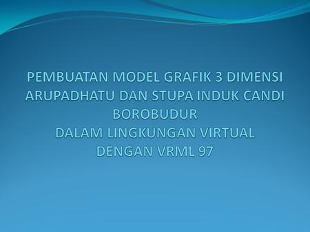 PEMBUATAN MODEL GRAFIK 3 DIMENSI ARUPADHATU DAN STUPA INDUK CANDI BOROBUDUR DALAM LINGKUNGAN VIRTUAL DENGAN VRML 97.